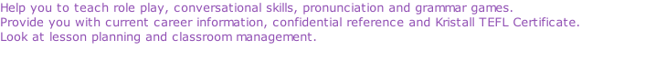 Help you to teach role play, conversational skills, pronunciation and grammar games.  Provide you with current career information, confidential reference and Kristall TEFL Certificate.  Look at lesson planning and classroom management.